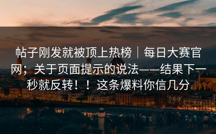帖子刚发就被顶上热榜｜每日大赛官网；关于页面提示的说法——结果下一秒就反转！！这条爆料你信几分