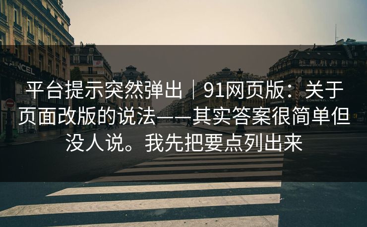 平台提示突然弹出｜91网页版：关于页面改版的说法——其实答案很简单但没人说。我先把要点列出来