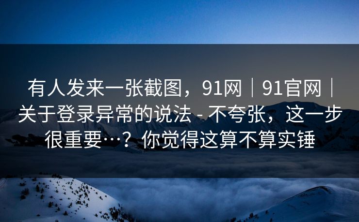 有人发来一张截图,91网|91官网|关于登录异常的说法 - 不夸张,这一步很重要…?你觉得这算不算实锤 第1张 有人发来一张截图,91网|91官网|关于登录异常的说法 - 不夸张,这一步很重要…?你觉得这算不算实锤 第1张