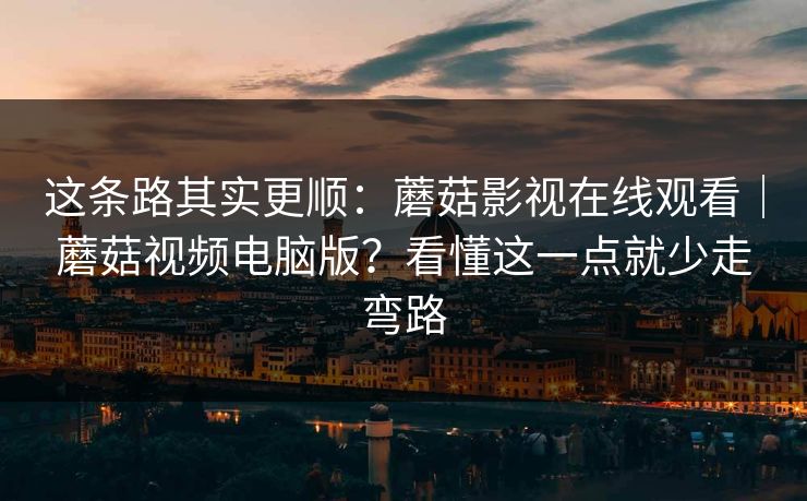 这条路其实更顺：蘑菇影视在线观看｜蘑菇视频电脑版？看懂这一点就少走弯路