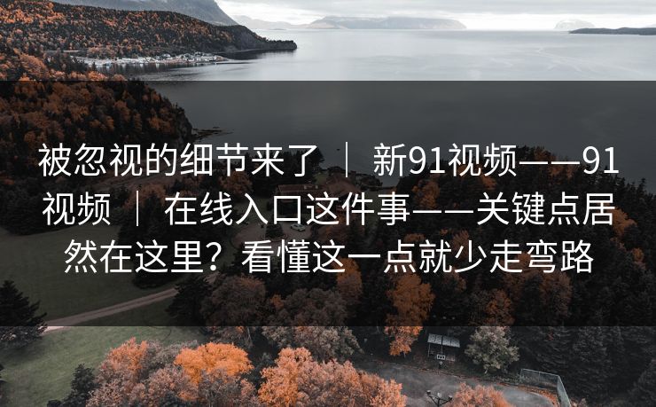 被忽视的细节来了 ｜ 新91视频——91视频 在线入口这件事——关键点居然在这里？看懂这一点就少走弯路  第1张